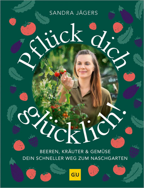 Pflück dich glücklich!: Dein schneller Weg zum Nasch-Garten - Gemüse, Kräuter und Beeren schnell und stressfrei selbst anbauen. Auch für Hochbeet und Balkon