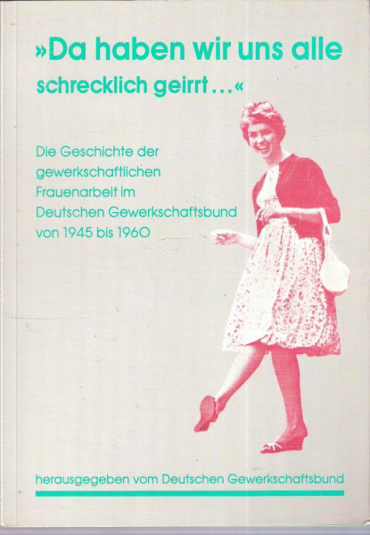 "Da haben wir uns alle schrecklich geirrt ..." Die Geschichte der gewerkschaftlichen Frauenarbeit im Deutschen Gewerkschaftsbund von 1945 bis 1960