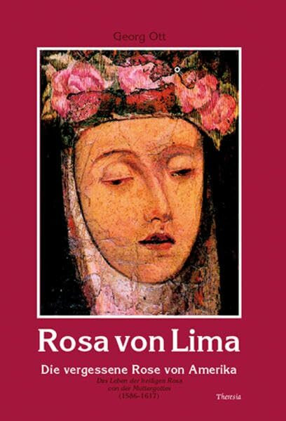 Rosa von Lima: Die vergessene Rose von Amerika - Das Leben der heiligen Rosa von der Muttergottes (1586-1617)