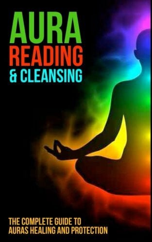 Aura Reading and Cleansing: The Complete Guide to Auras Healing and Protection