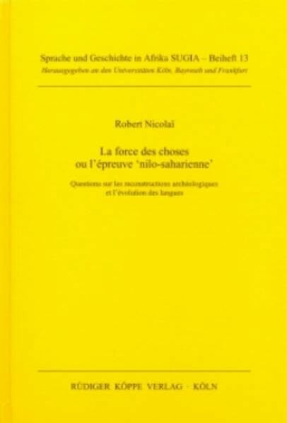 La force des choses ou l'épreuve 'nilo-saharienne' : questions sur les reconstructions archéologiques et l'évolution des langues (Sprache und Geschichte in Afrika, Beiheft, Band 13)