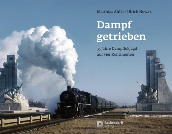 Dampf getrieben: 35 Jahre Dampflokjagd auf vier Kontinenten