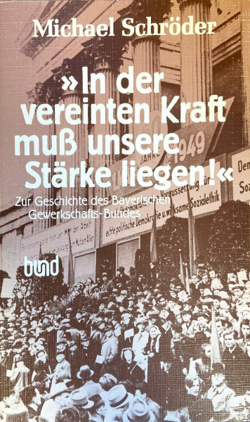 In der vereinten Kraft muß unsere Stärke liegen. Zur Geschichte des Bayerischen Gewerkschafts-Bundes