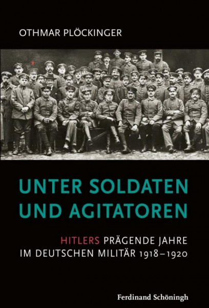 Unter Soldaten und Agitatoren. Hitlers prägende Jahre im deutschen Militär 1918 - 1920
