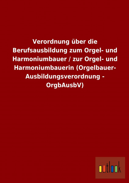 Verordnung über die Berufsausbildung zum Orgel- und Harmoniumbauer / zur Orgel- und Harmoniumbauerin (Orgelbauer- Ausbildungsverordnung - OrgbAusbV)