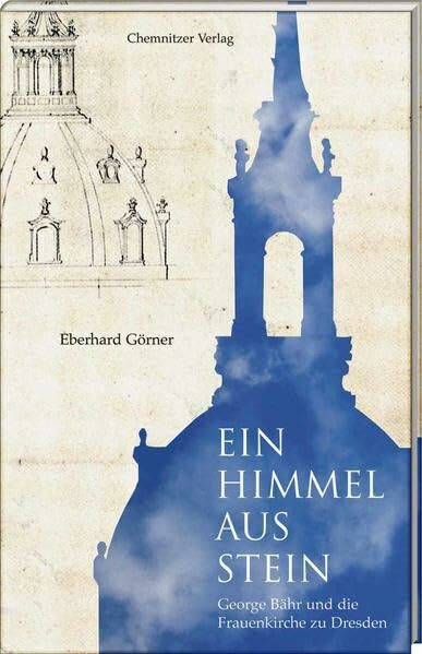 Ein Himmel aus Stein: George Bähr und die Frauenkirche zu Dresden