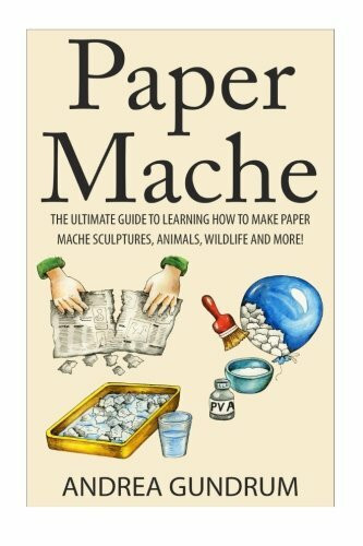 Paper Mache: The Ultimate Guide to Learning How to Make Paper Mache Sculptures, Animals, Wildlife and More! (How to Paper Mache - Paper Mache - Paper ... Paper Mache for Beginners - Arts and Crafts)