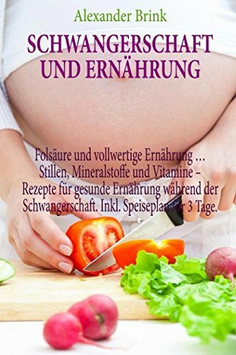 Schwangerschaft und Ernährung: Folsäure und vollwertige Ernährung … Stillen, Mineralstoffe und Vitamine – Rezepte für gesunde Ernährung während der Schwangerschaft. Inkl. Speiseplan für 3 Tage.