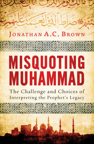 Misquoting Muhammad: The Challenge and Choices of Interpreting the Prophet's Legacy (Islam in the Twenty-First Century)
