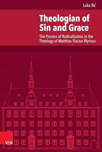 Theologian of Sin and Grace: The Process of Radicalization in the Theology of Matthias Flacius Illyricus (Veröffentlichungen des Instituts für ... Abteilung für Universalgeschichte, Band 225)