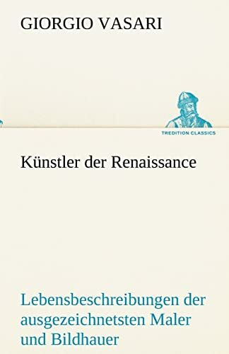 Künstler der Renaissance: Lebensbeschreibungen der ausgezeichnetsten Maler Bildhauer und Architekten der Renaissance (TREDITION CLASSICS)