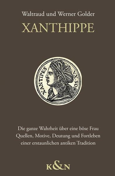 Xanthippe: Die ganze Wahrheit über eine böse Frau. Quellen, Motive, Deutung und Fortleben einer erstaunlichen antiken Tradition