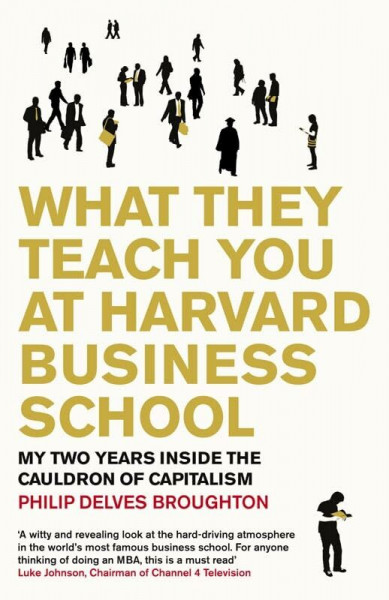 What They Teach You at Harvard Business School: My Two Years Inside The Cauldron of Capitalism