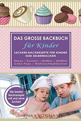 DAS GROSSE BACKBUCH FÜR KINDER. Leckere Backrezepte für Kinder zum Selberbacken. Kekse. Kuchen. Muffins. Waffeln. Cake-Pops. Weihnachtsplätzchen. Die besten Backrezepte mit und ohne Zucker!