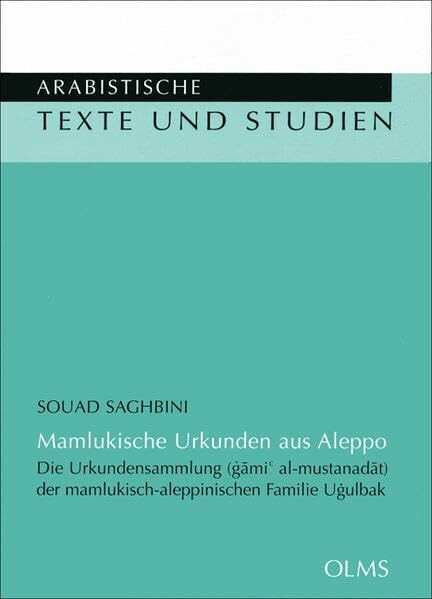 Mamlukische Urkunden aus Aleppo: Die Urkundensammlung (gami al-mustanadat) der mamlukisch-aleppinischen Familie Ugulbak (Arabistische Texte und Studien)