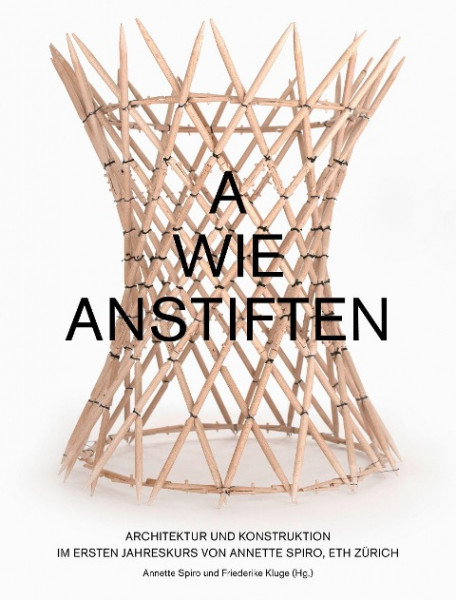 A wie Anstiften Architektur und Konstruktion im Ersten Jahreskurs von Annette Spiro, ETH Zürich