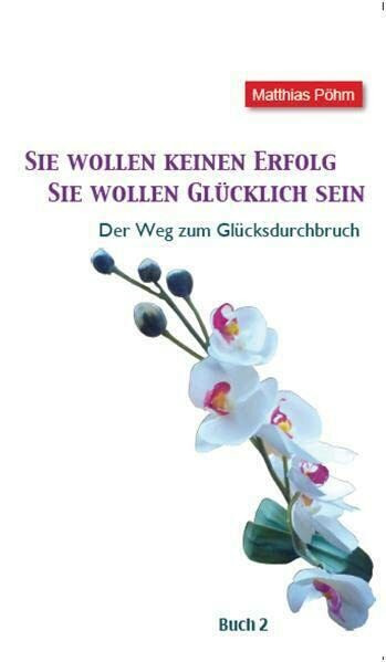 Sie wollen keinen Erfolg – Sie wollen glücklich sein!: Der Weg zum Glücksdurchbruch Buch 2
