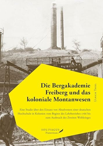 Die Bergakademie Freiberg und das koloniale Montanwesen.: Eine Studie über den Einsatz von Absolventen einer deutschen Hochschule in Kolonien vom ... und postkoloniale Perspektiven)
