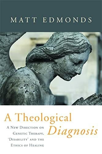 A Theological Diagnosis: A New Direction of Genetic Therapy, 'Disability' and the Ethics of Healing: A New Direction on Genetic Therapy, 'Disability' and the Ethics of Healing