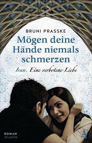 Mögen deine Hände niemals schmerzen: Iran. Eine verbotene Liebe. Roman