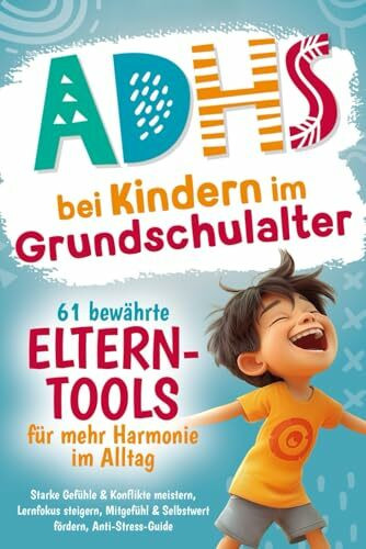 ADHS bei Kindern im Grundschulalter – 61 bewährte Eltern-Tools für mehr Harmonie im Alltag: Starke Gefühle & Konflikte meistern, Lernfokus steigern, Mitgefühl & Selbstwert fördern, Anti-Stress-Guide