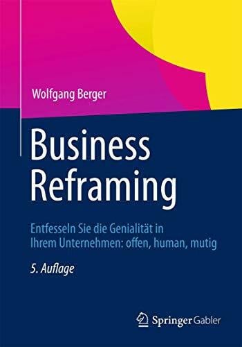 Business Reframing: Entfesseln Sie die Genialität in Ihrem Unternehmen: offen, human, mutig