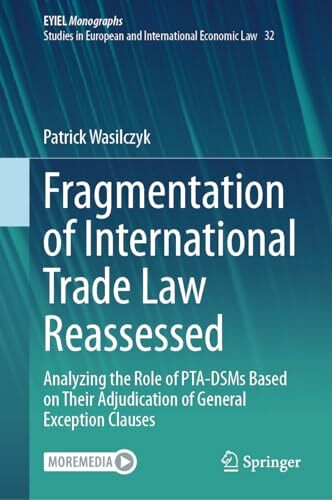 Fragmentation of International Trade Law Reassessed: Analyzing the Role of PTA-DSMs Based on Their Adjudication of General Exception Clauses (European ... of... Fragmentation of International Trade Law Reassessed: Analyzing the Role of PTA-DSMs Based on Their Adjudication of General Exception Clauses (European ... of International Economic Law, 32, Band 32)