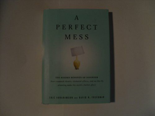 A Perfect Mess: The Hidden Benefits of Disorder - How Crammed Closets, Cluttered Offices, and on-the-Fly Planning Make the World a Better Place