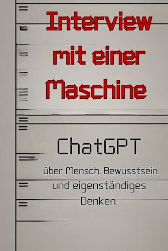 Interview mit einer Maschine: ChatGBT über Mensch, Bewusstsein und eigenständiges Denken. (Künstliche Intelligenz, Band 1)