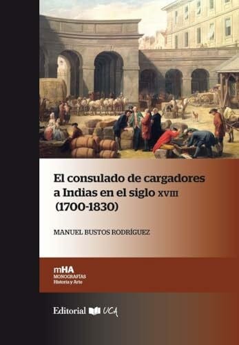 El Consulado de Cargadores a Indias en el siglo XVIII, 1700-1830 (Monografías. Historia y Arte, Band 41)