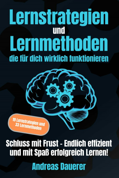 Lernstrategien und Lernmethoden die für dich wirklich funktionieren: Schluss mit Frust - Endlich effizient und mit Spaß erfolgreich lernen!