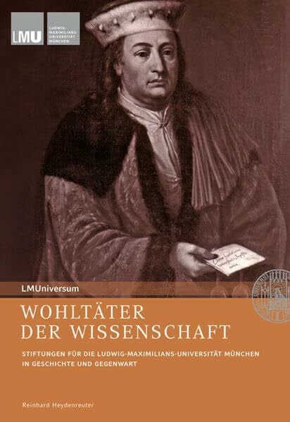 Wohltäter der Wissenschaft: Stiftungen für die Ludwig-Maximilians-Universität München in Geschichte und Gegenwart (LMUniversum: Für das Archiv der Ludwig-Maximilians-Universität München)