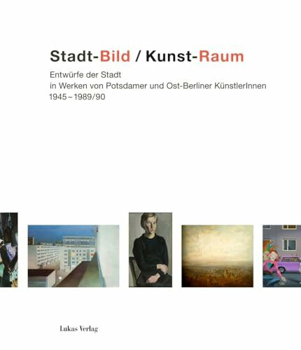 Stadt-Bild / Kunst-Raum: Entwürfe der Stadt in Werken von Potsdamer und Ost-Berliner Künstlerinnen und Künstlern 1949–1990