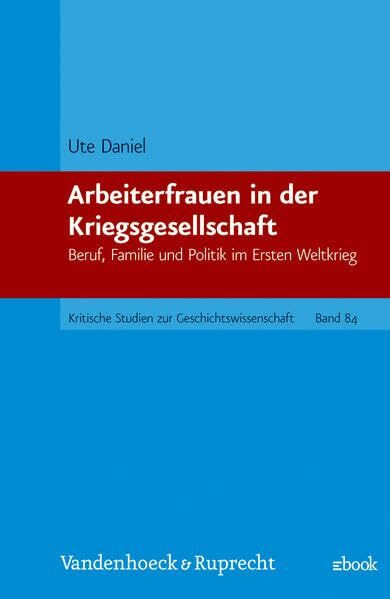 Arbeiterfrauen in der Kriegsgesellschaft: Beruf, Familie und Politik im Ersten Weltkrieg (Kritische Studien zur Geschichtswissenschaft, Band 84)