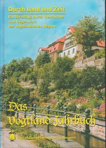 Durch Land und Zeit. Das Vogtland Jahrbuch. Ein Streifzug durch Geschichte... / Durch Land und Zeit: Das vogtland-Jahrbuch, ein Streifzug durch ... und Gegenwart der vogtländischen Region)