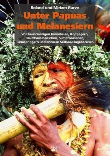 Unter Papuas und Melanesiern: Von kunstsinnigen Kannibalen, Kopfjägern, Baumhausmenschen, Sumpfnomaden, Turmspringern und anderen Südsee-Eingeborenen