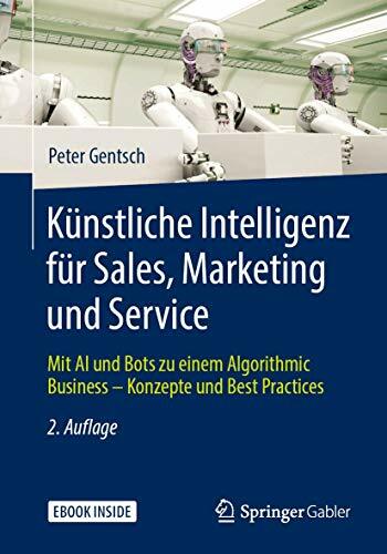 Künstliche Intelligenz für Sales, Marketing und Service: Mit AI und Bots zu einem Algorithmic Business – Konzepte und Best Practices Künstliche Intelligenz für Sales, Marketing und Service: Mit AI und Bots zu einem Algorithmic Business – Konzepte und Best Practices