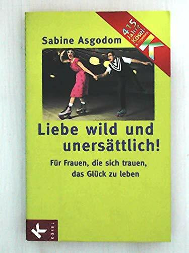 Liebe wild und unersättlich!: Für Frauen, die sich trauen, das Glück zu leben