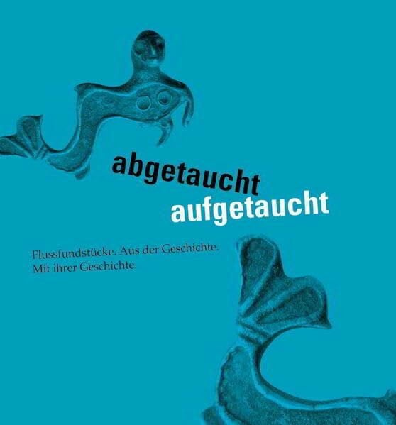 abgetaucht, aufgetaucht. Flußfundstücke: Aus der Geschichte. Mit ihrer Geschichte (Schriftenreihe des Rheinischen Landesmuseums Trier)