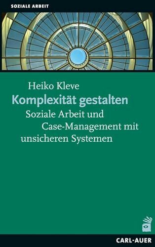 Komplexität gestalten: Soziale Arbeit und Case-Management mit unsicheren Systemen (Systemische Soziale Arbeit)