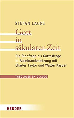 Gott in säkularer Zeit: Die Sinnfrage als Gottesfrage in Auseinandersetzung mit Charles Taylor und Walter Kasper (Theologie im Dialog, Band 27)