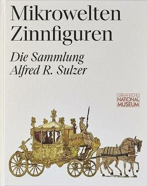 Mikrowelten Zinnfiguren. Die Sammlung Alfred R. Sulzer: Begleitband zur Ausstellung im Germanischen Nationalmuseum vom 9. Mai 2024 bis 26. Januar 2025 ... des Germanischen Nationalmuseums)