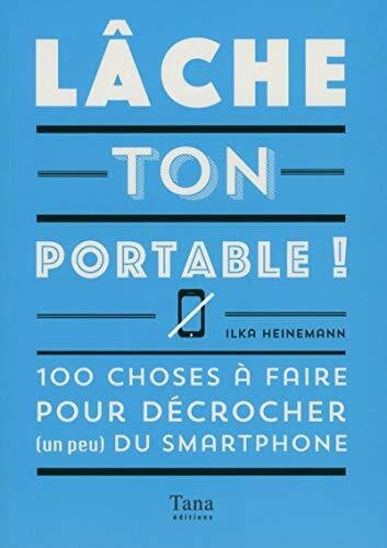 Lâche ton portable !: 100 choses à faire pour décrocher (un peu) du smartphone