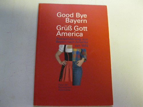 Good Bye Bayern - Grüss Gott America: Auswanderung aus Bayern nach Amerika seit 1683 (Veröffentlichungen zur Bayerischen Geschichte und Kultur)