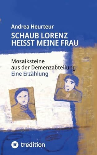 Schaub Lorenz heisst meine Frau: Mosaiksteine aus der Demenzabteilung aus der Sicht einer Kunsttherapeutin