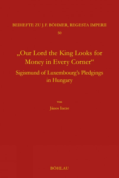 "Our Lord the King Looks for Money in Every Corner": Sigmund of Luxembourg's Pledgings in Hungary (Böhmer, Johann F: Regesta Imperii. Beihefte: ... Kaiser- und Papstgeschichte des Mittelalters)