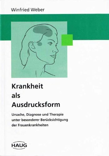 Krankheit als Ausdrucksform. Ursache, Diagnose und Therapie unter besonderer Berücksichtigung der Frauenkrankheiten