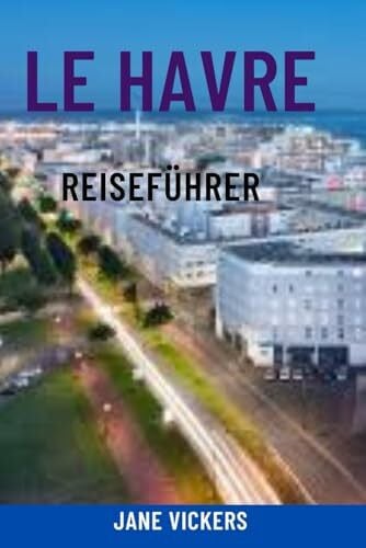 LE HAVRE REISEFÜHRER: Entdecken Sie das moderne maritime Juwel der Normandie – Top-Attraktionen, Highlights des Kreuzfahrthafens, Strände, Architektur und lokale Erlebnisse