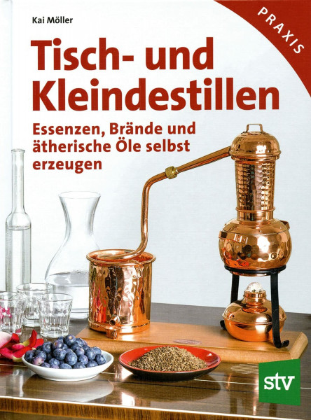Tisch- und Kleindestillen: Essenzen, Brände & ätherische Öle selbst erzeugen