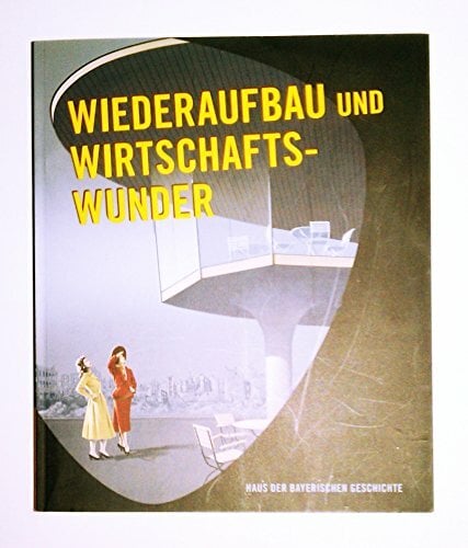 Wiederaufbau und Wirtschaftswunder: Bildband zur Bayerischen Landesausstellung 2009 Wiederaufbau und Wirtschaftswunder: Bildband zur Bayerischen Landesausstellung 2009